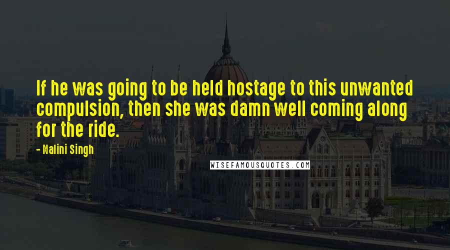 Nalini Singh Quotes: If he was going to be held hostage to this unwanted compulsion, then she was damn well coming along for the ride.