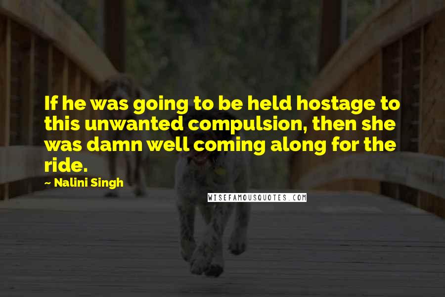 Nalini Singh Quotes: If he was going to be held hostage to this unwanted compulsion, then she was damn well coming along for the ride.