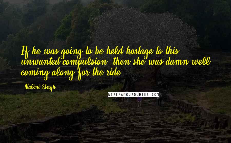 Nalini Singh Quotes: If he was going to be held hostage to this unwanted compulsion, then she was damn well coming along for the ride.