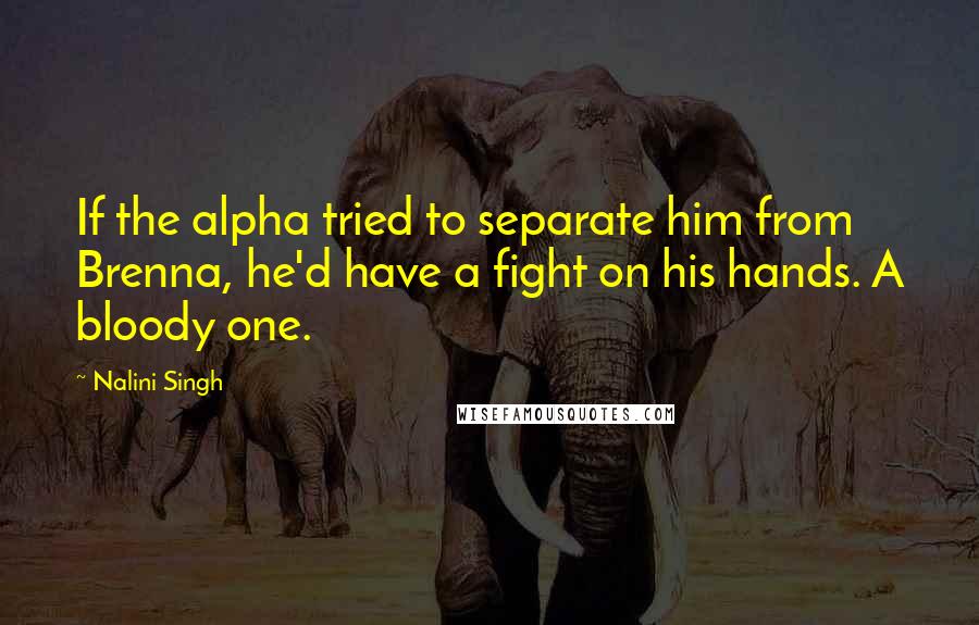 Nalini Singh Quotes: If the alpha tried to separate him from Brenna, he'd have a fight on his hands. A bloody one.