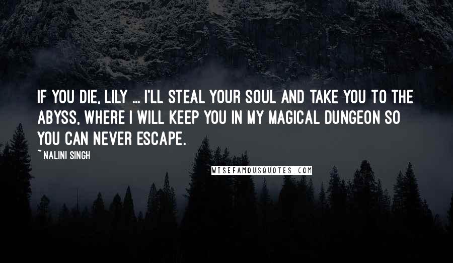 Nalini Singh Quotes: If you die, Lily ... I'll steal your soul and take you to the Abyss, where I will keep you in my magical dungeon so you can never escape.