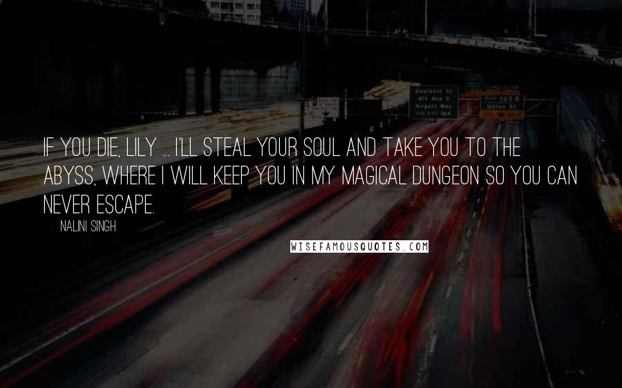 Nalini Singh Quotes: If you die, Lily ... I'll steal your soul and take you to the Abyss, where I will keep you in my magical dungeon so you can never escape.