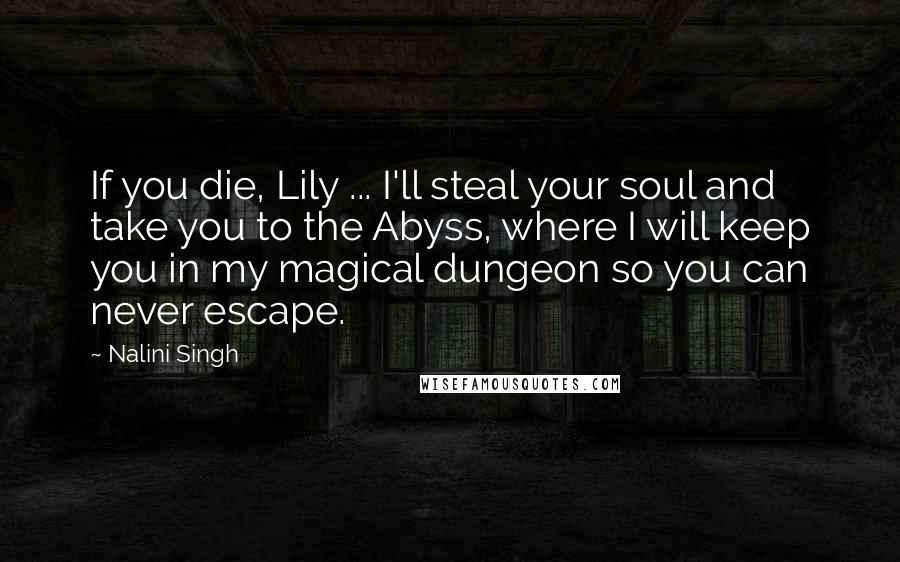 Nalini Singh Quotes: If you die, Lily ... I'll steal your soul and take you to the Abyss, where I will keep you in my magical dungeon so you can never escape.