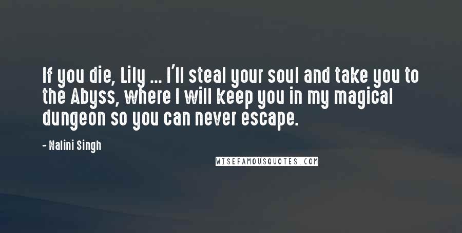 Nalini Singh Quotes: If you die, Lily ... I'll steal your soul and take you to the Abyss, where I will keep you in my magical dungeon so you can never escape.