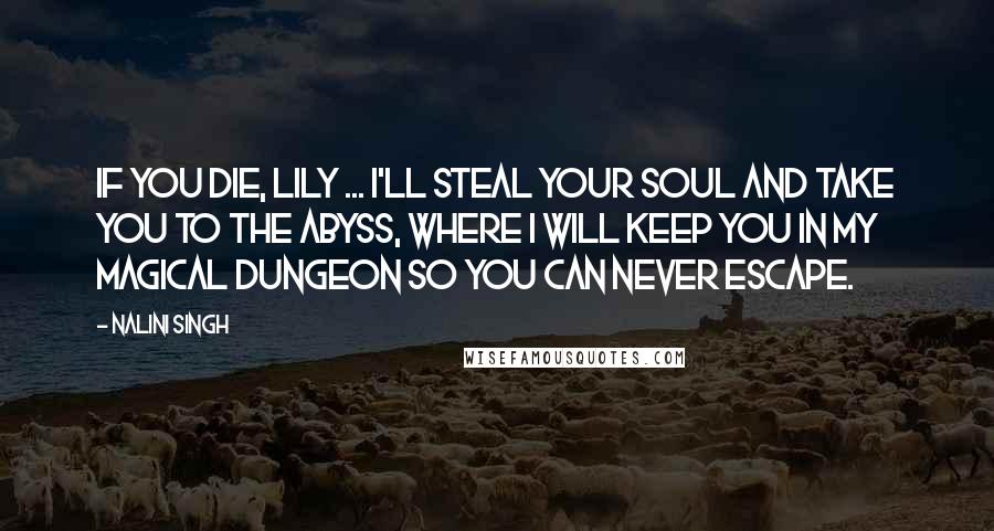 Nalini Singh Quotes: If you die, Lily ... I'll steal your soul and take you to the Abyss, where I will keep you in my magical dungeon so you can never escape.