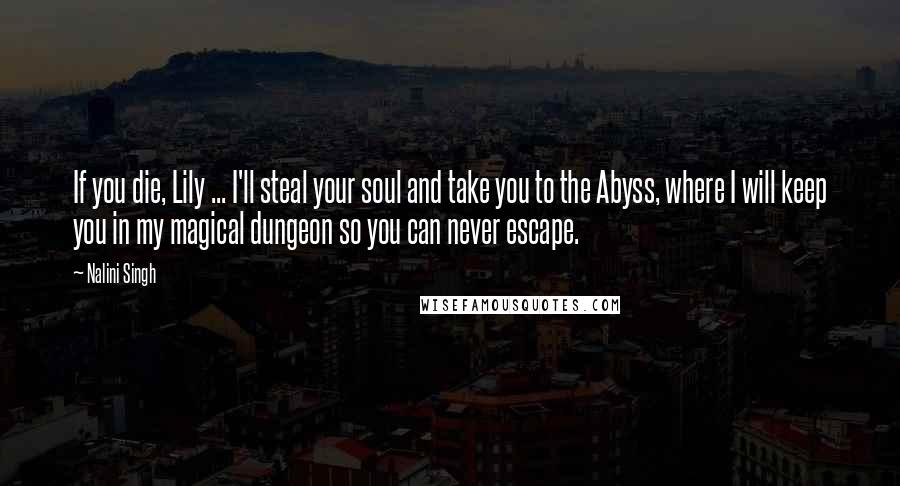 Nalini Singh Quotes: If you die, Lily ... I'll steal your soul and take you to the Abyss, where I will keep you in my magical dungeon so you can never escape.