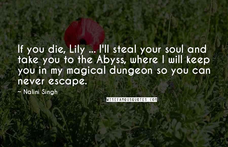 Nalini Singh Quotes: If you die, Lily ... I'll steal your soul and take you to the Abyss, where I will keep you in my magical dungeon so you can never escape.