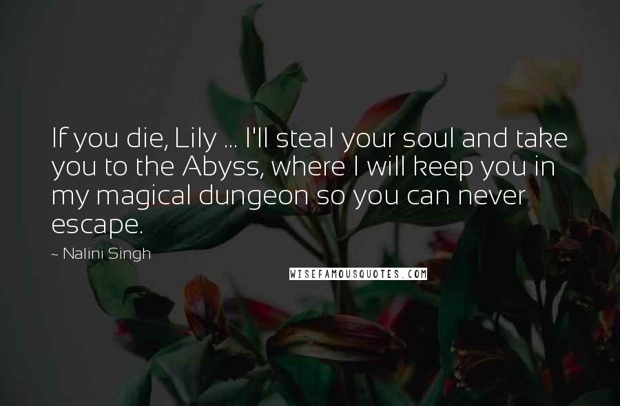 Nalini Singh Quotes: If you die, Lily ... I'll steal your soul and take you to the Abyss, where I will keep you in my magical dungeon so you can never escape.