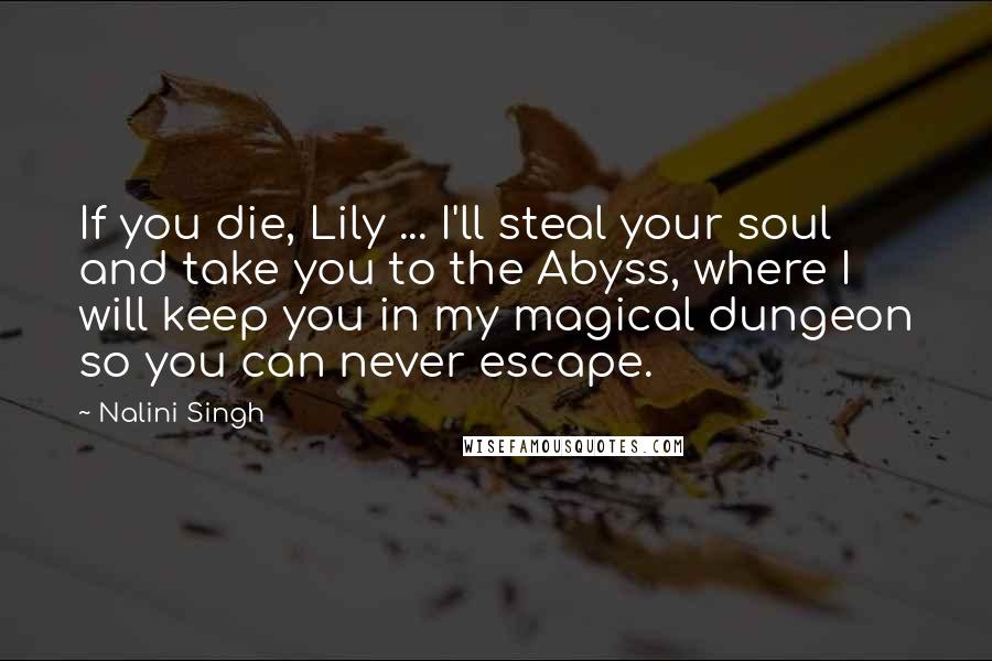 Nalini Singh Quotes: If you die, Lily ... I'll steal your soul and take you to the Abyss, where I will keep you in my magical dungeon so you can never escape.