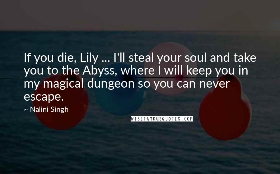 Nalini Singh Quotes: If you die, Lily ... I'll steal your soul and take you to the Abyss, where I will keep you in my magical dungeon so you can never escape.