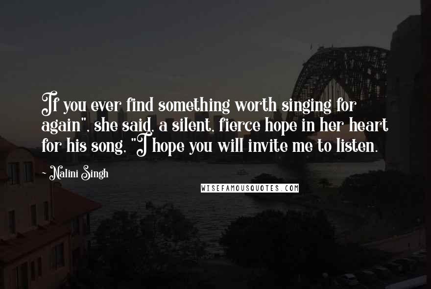 Nalini Singh Quotes: If you ever find something worth singing for again", she said, a silent, fierce hope in her heart for his song, "I hope you will invite me to listen.