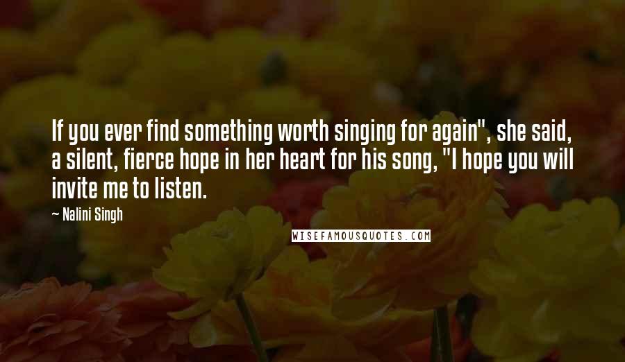 Nalini Singh Quotes: If you ever find something worth singing for again", she said, a silent, fierce hope in her heart for his song, "I hope you will invite me to listen.
