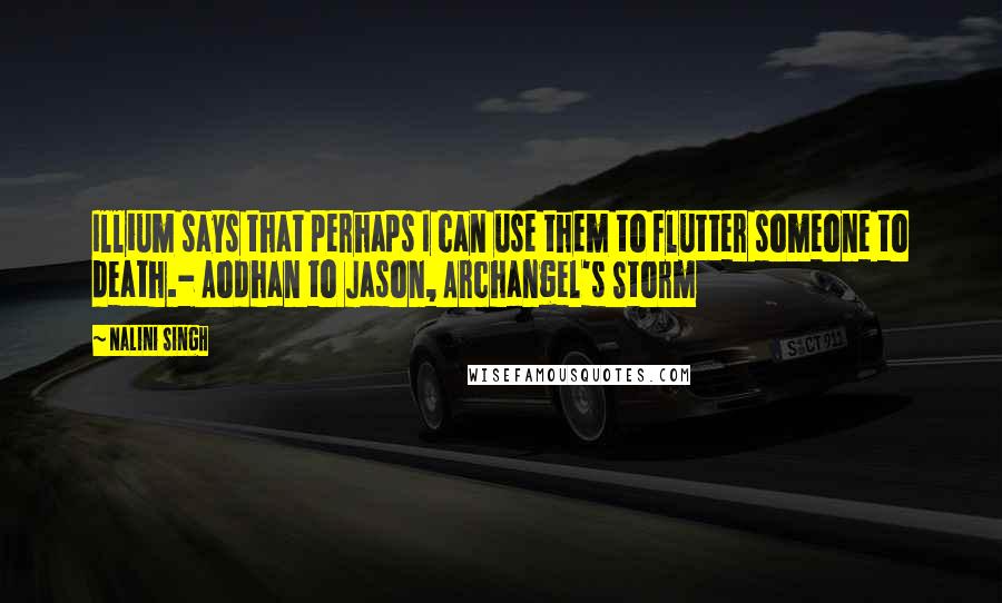 Nalini Singh Quotes: Illium says that perhaps I can use them to flutter someone to death.- Aodhan to Jason, Archangel's Storm