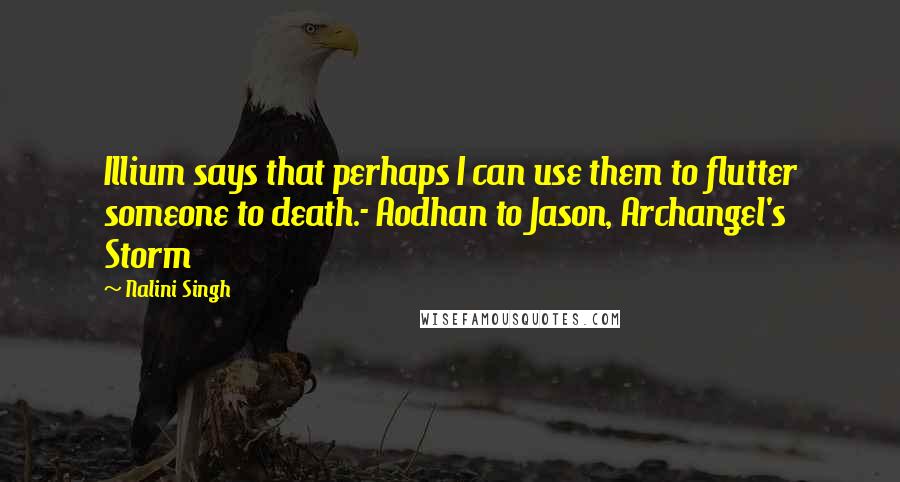 Nalini Singh Quotes: Illium says that perhaps I can use them to flutter someone to death.- Aodhan to Jason, Archangel's Storm