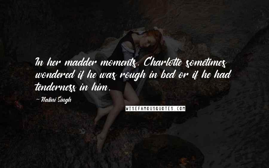 Nalini Singh Quotes: In her madder moments, Charlotte sometimes wondered if he was rough in bed or if he had tenderness in him.