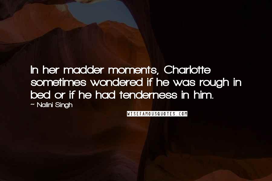 Nalini Singh Quotes: In her madder moments, Charlotte sometimes wondered if he was rough in bed or if he had tenderness in him.