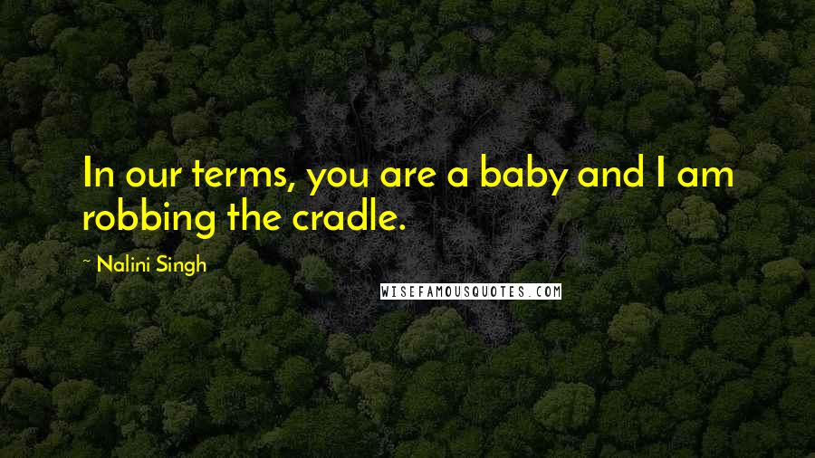 Nalini Singh Quotes: In our terms, you are a baby and I am robbing the cradle.