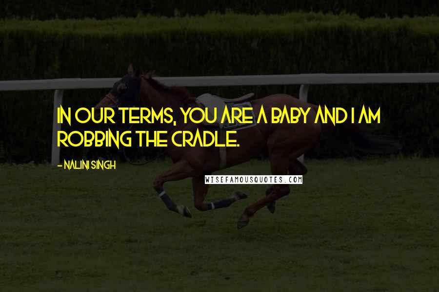 Nalini Singh Quotes: In our terms, you are a baby and I am robbing the cradle.