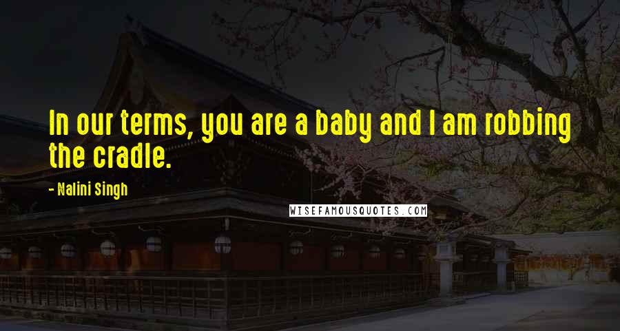 Nalini Singh Quotes: In our terms, you are a baby and I am robbing the cradle.