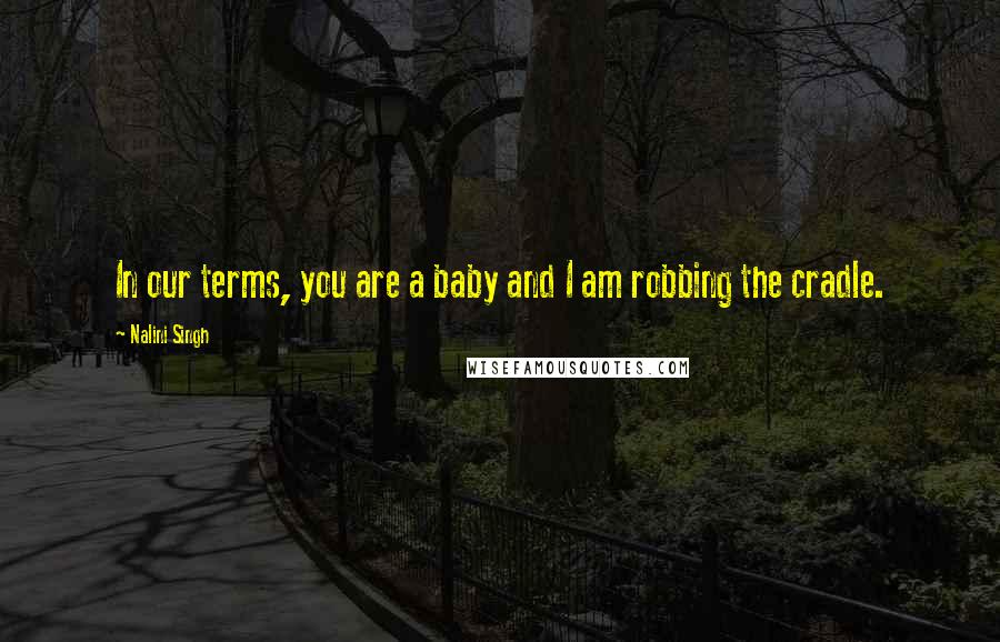 Nalini Singh Quotes: In our terms, you are a baby and I am robbing the cradle.