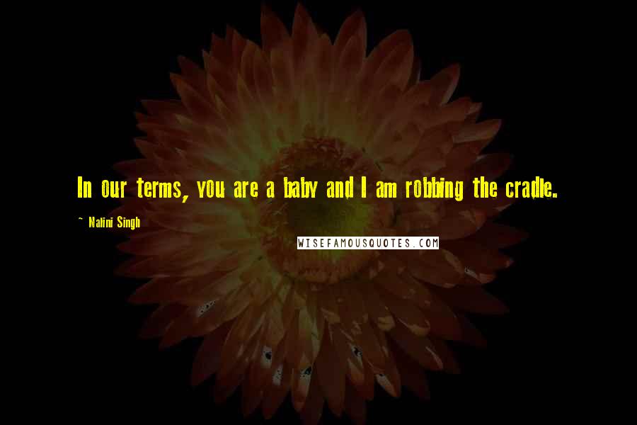 Nalini Singh Quotes: In our terms, you are a baby and I am robbing the cradle.