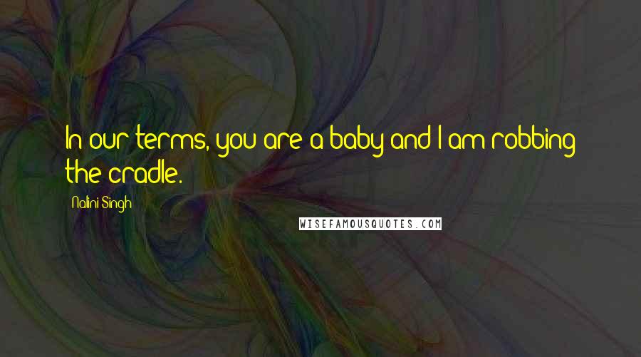Nalini Singh Quotes: In our terms, you are a baby and I am robbing the cradle.