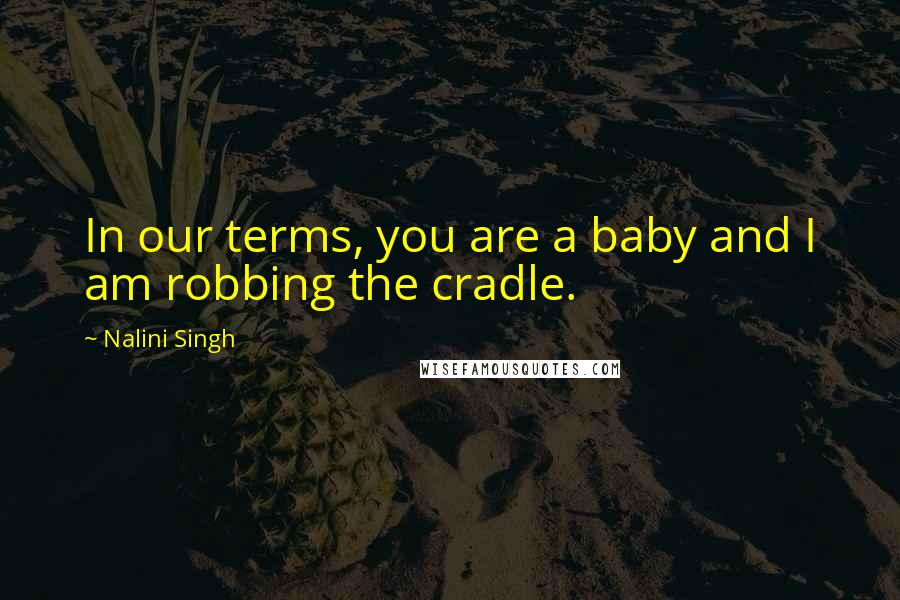 Nalini Singh Quotes: In our terms, you are a baby and I am robbing the cradle.