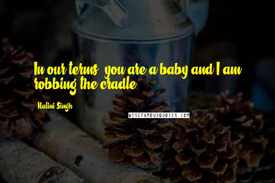 Nalini Singh Quotes: In our terms, you are a baby and I am robbing the cradle.