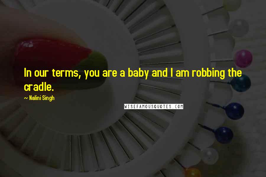 Nalini Singh Quotes: In our terms, you are a baby and I am robbing the cradle.