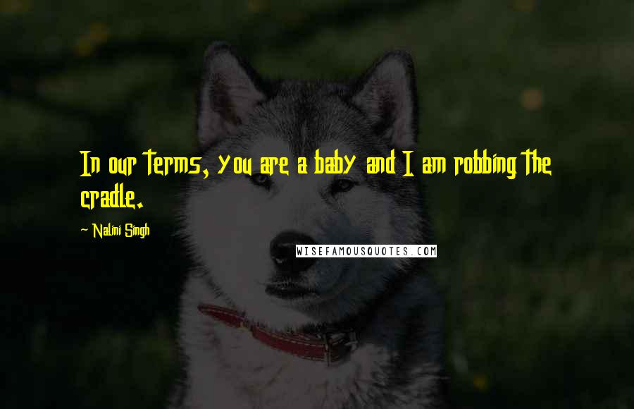 Nalini Singh Quotes: In our terms, you are a baby and I am robbing the cradle.