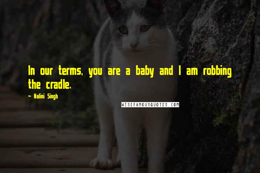 Nalini Singh Quotes: In our terms, you are a baby and I am robbing the cradle.