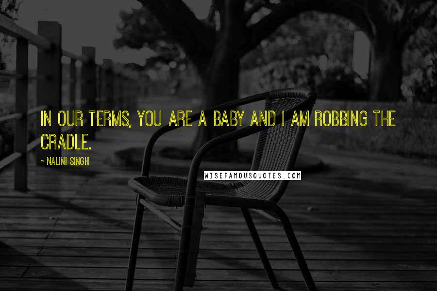 Nalini Singh Quotes: In our terms, you are a baby and I am robbing the cradle.