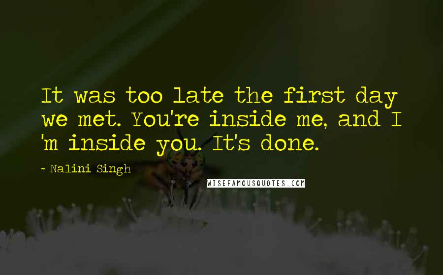 Nalini Singh Quotes: It was too late the first day we met. You're inside me, and I 'm inside you. It's done.