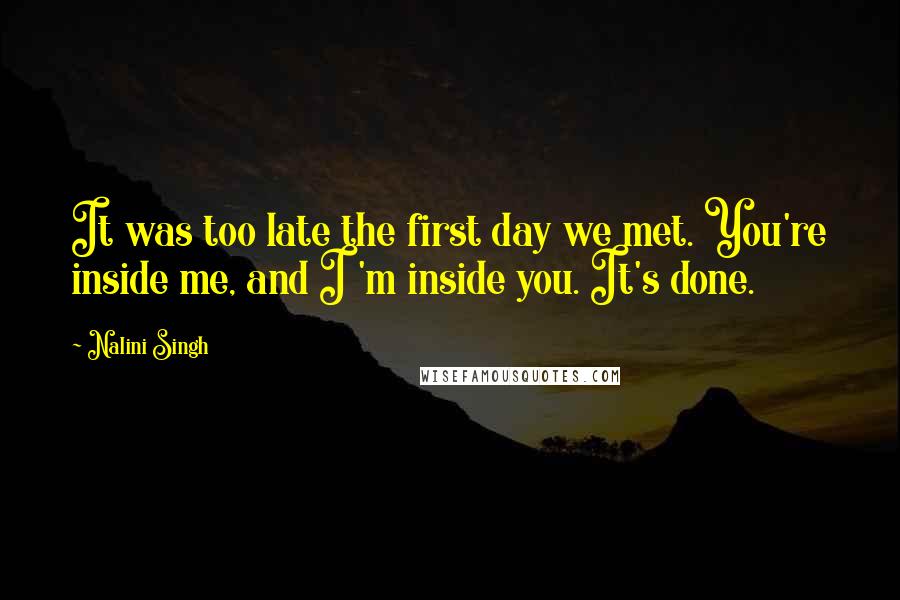 Nalini Singh Quotes: It was too late the first day we met. You're inside me, and I 'm inside you. It's done.