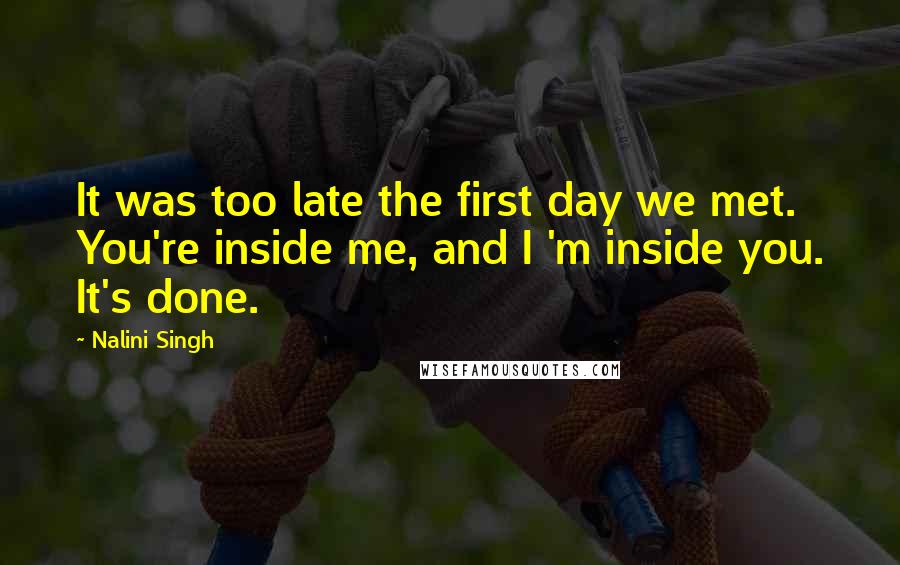 Nalini Singh Quotes: It was too late the first day we met. You're inside me, and I 'm inside you. It's done.