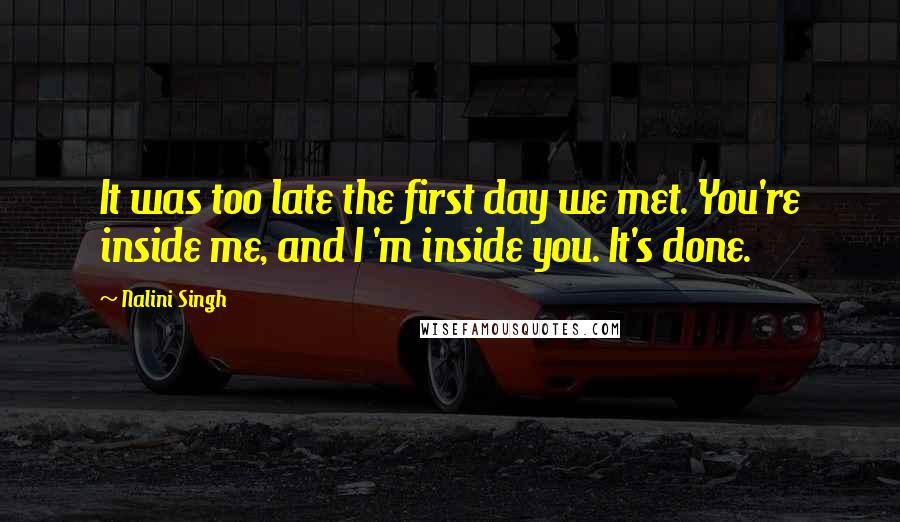 Nalini Singh Quotes: It was too late the first day we met. You're inside me, and I 'm inside you. It's done.