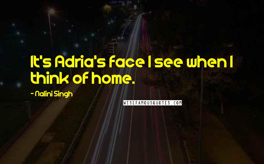 Nalini Singh Quotes: It's Adria's face I see when I think of home.
