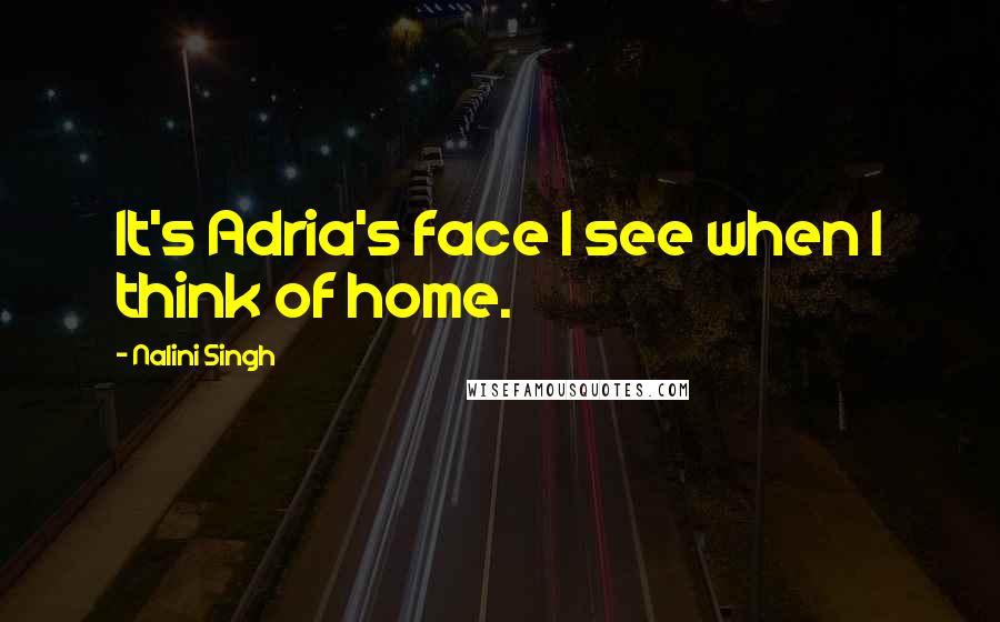 Nalini Singh Quotes: It's Adria's face I see when I think of home.