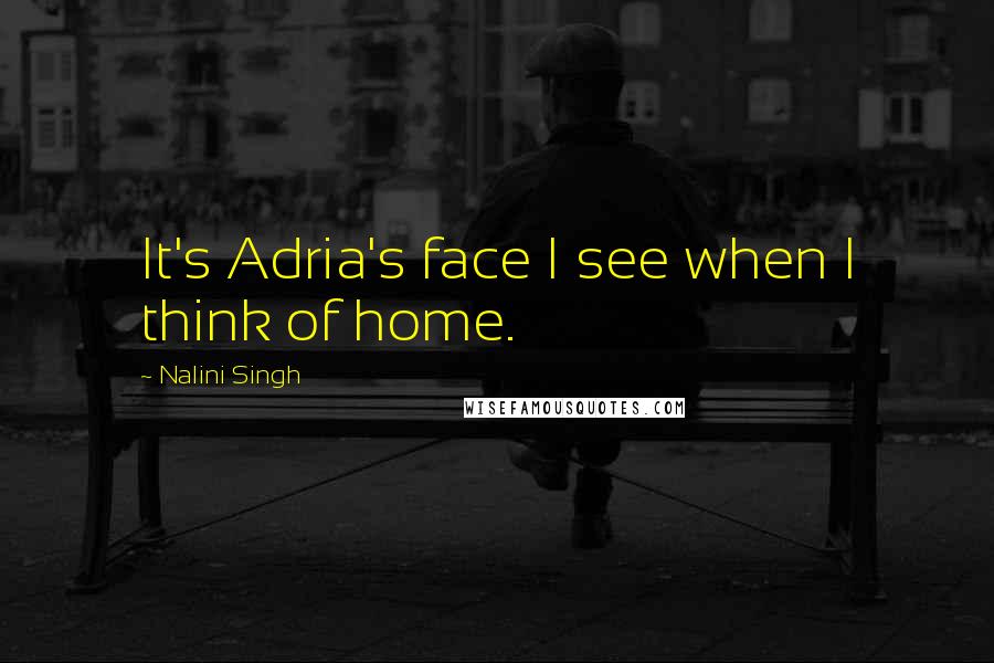 Nalini Singh Quotes: It's Adria's face I see when I think of home.
