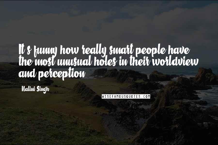 Nalini Singh Quotes: It's funny how really smart people have the most unusual holes in their worldview and perception.