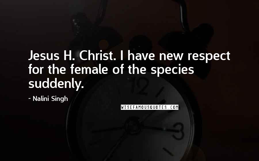 Nalini Singh Quotes: Jesus H. Christ. I have new respect for the female of the species suddenly.