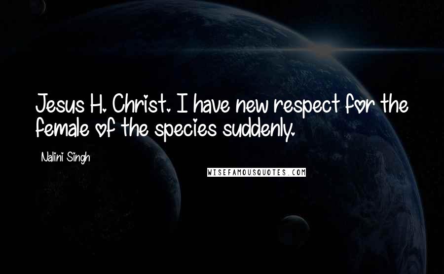 Nalini Singh Quotes: Jesus H. Christ. I have new respect for the female of the species suddenly.