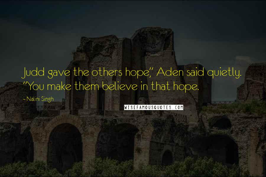 Nalini Singh Quotes: Judd gave the others hope," Aden said quietly. "You make them believe in that hope.