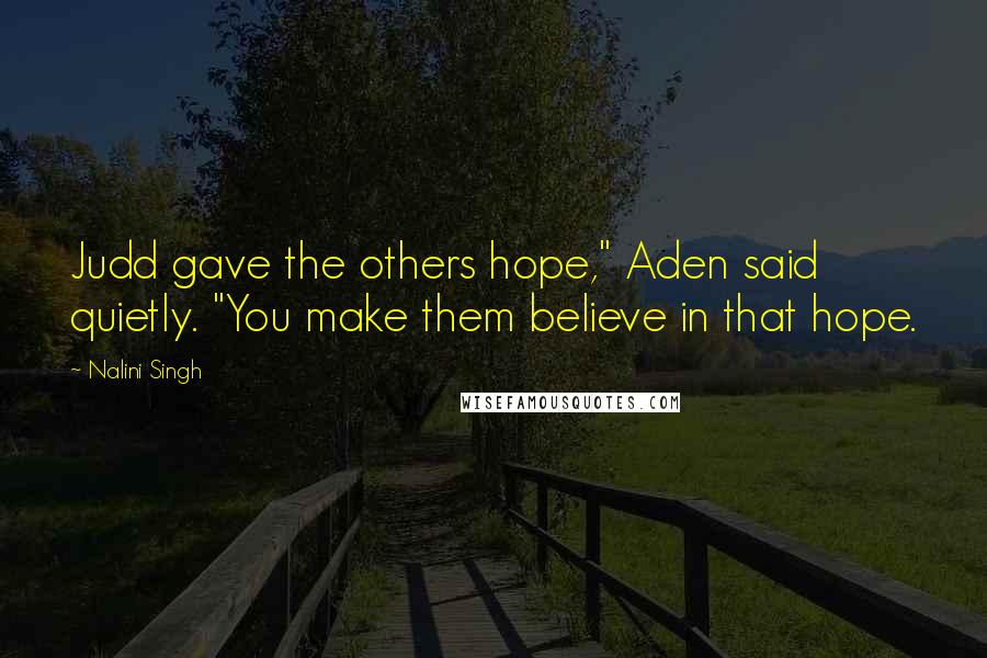 Nalini Singh Quotes: Judd gave the others hope," Aden said quietly. "You make them believe in that hope.