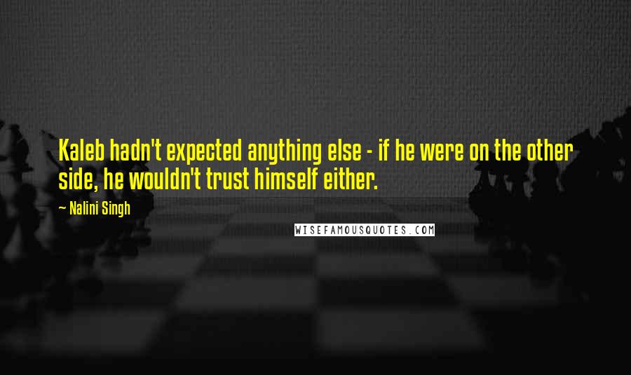 Nalini Singh Quotes: Kaleb hadn't expected anything else - if he were on the other side, he wouldn't trust himself either.