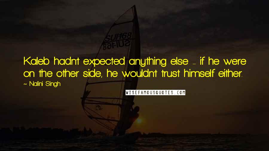 Nalini Singh Quotes: Kaleb hadn't expected anything else - if he were on the other side, he wouldn't trust himself either.