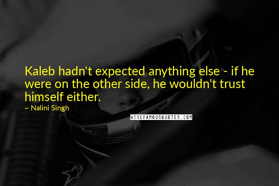 Nalini Singh Quotes: Kaleb hadn't expected anything else - if he were on the other side, he wouldn't trust himself either.