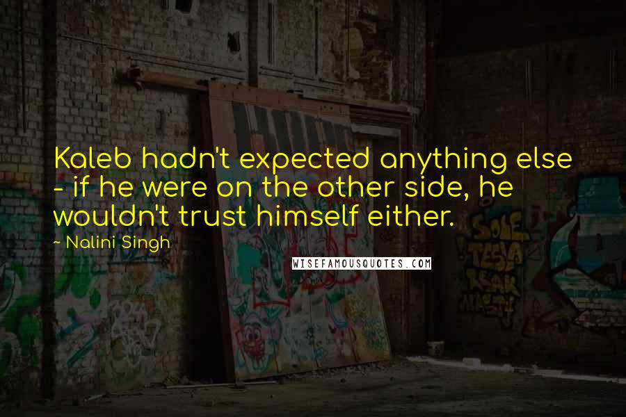 Nalini Singh Quotes: Kaleb hadn't expected anything else - if he were on the other side, he wouldn't trust himself either.