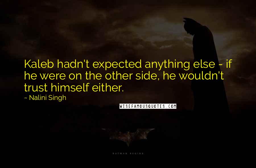 Nalini Singh Quotes: Kaleb hadn't expected anything else - if he were on the other side, he wouldn't trust himself either.