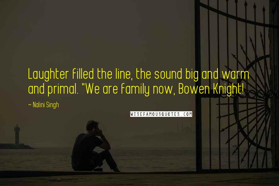 Nalini Singh Quotes: Laughter filled the line, the sound big and warm and primal. "We are family now, Bowen Knight!